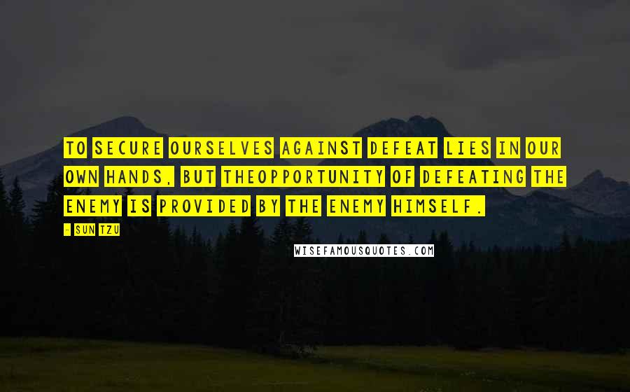 Sun Tzu Quotes: To secure ourselves against defeat lies in our own hands, but theopportunity of defeating the enemy is provided by the enemy himself.