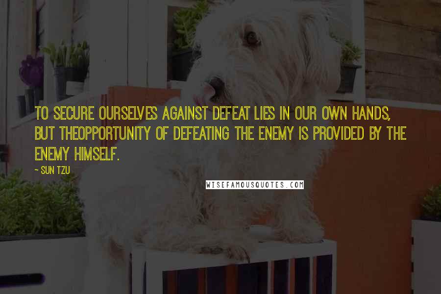 Sun Tzu Quotes: To secure ourselves against defeat lies in our own hands, but theopportunity of defeating the enemy is provided by the enemy himself.