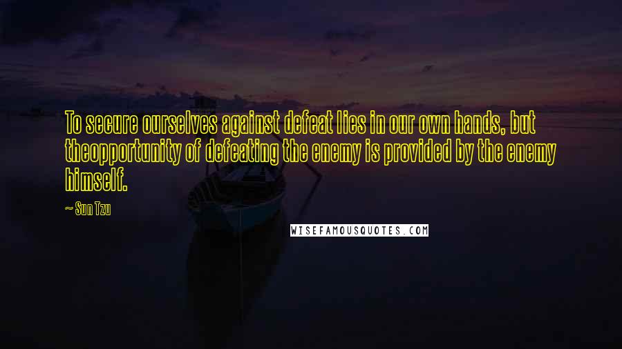 Sun Tzu Quotes: To secure ourselves against defeat lies in our own hands, but theopportunity of defeating the enemy is provided by the enemy himself.