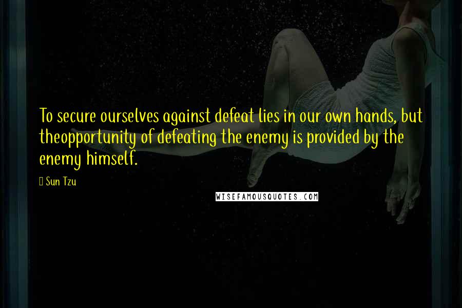 Sun Tzu Quotes: To secure ourselves against defeat lies in our own hands, but theopportunity of defeating the enemy is provided by the enemy himself.