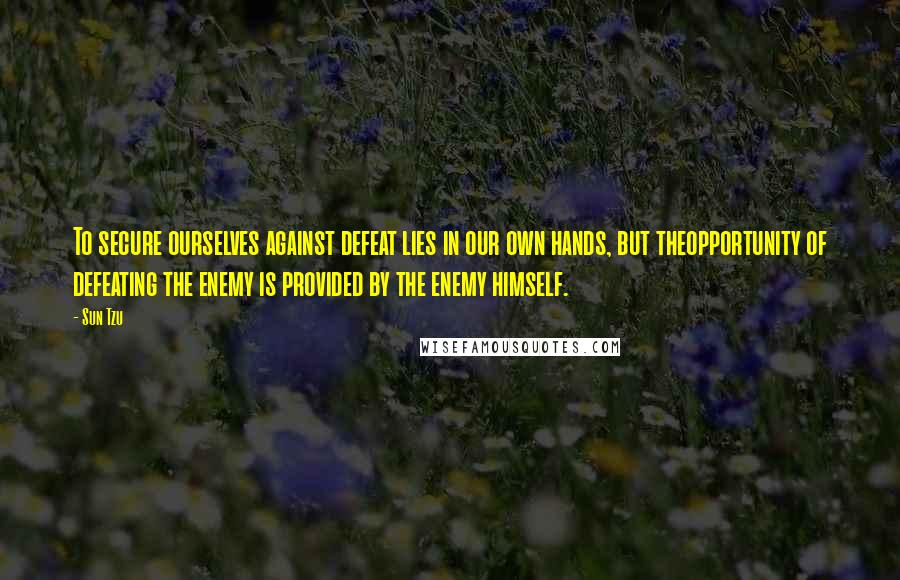 Sun Tzu Quotes: To secure ourselves against defeat lies in our own hands, but theopportunity of defeating the enemy is provided by the enemy himself.