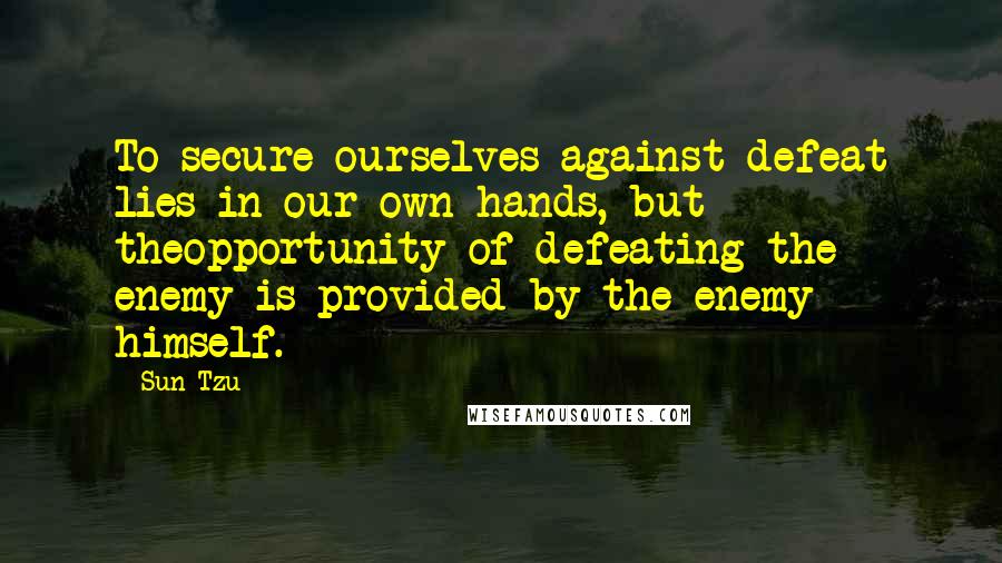 Sun Tzu Quotes: To secure ourselves against defeat lies in our own hands, but theopportunity of defeating the enemy is provided by the enemy himself.