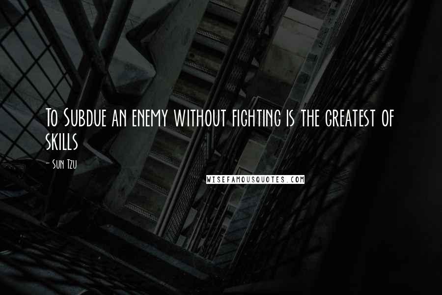 Sun Tzu Quotes: To Subdue an enemy without fighting is the greatest of skills