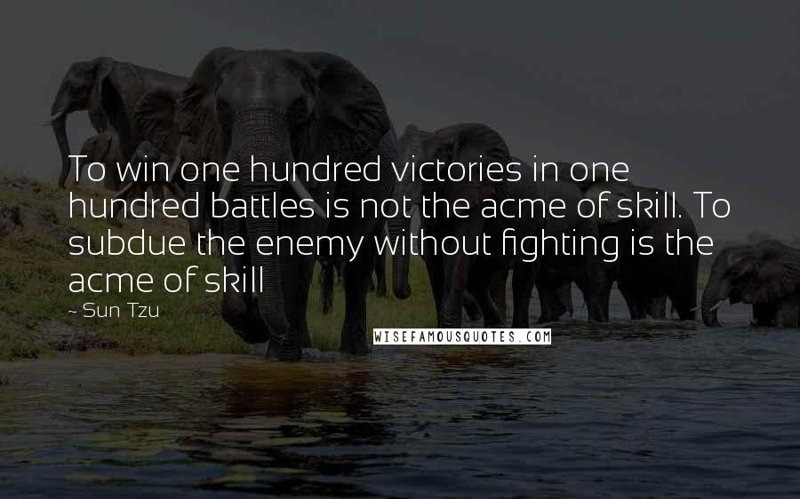 Sun Tzu Quotes: To win one hundred victories in one hundred battles is not the acme of skill. To subdue the enemy without fighting is the acme of skill