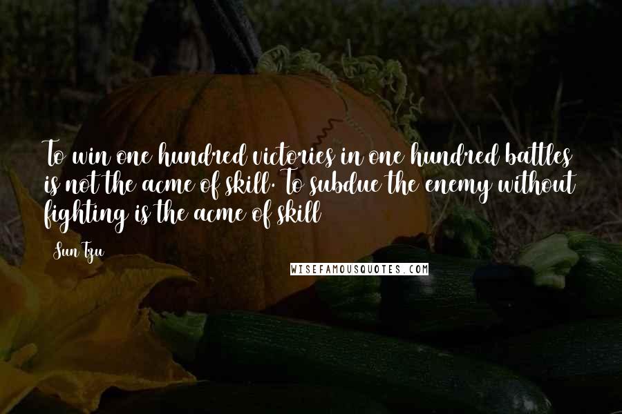 Sun Tzu Quotes: To win one hundred victories in one hundred battles is not the acme of skill. To subdue the enemy without fighting is the acme of skill