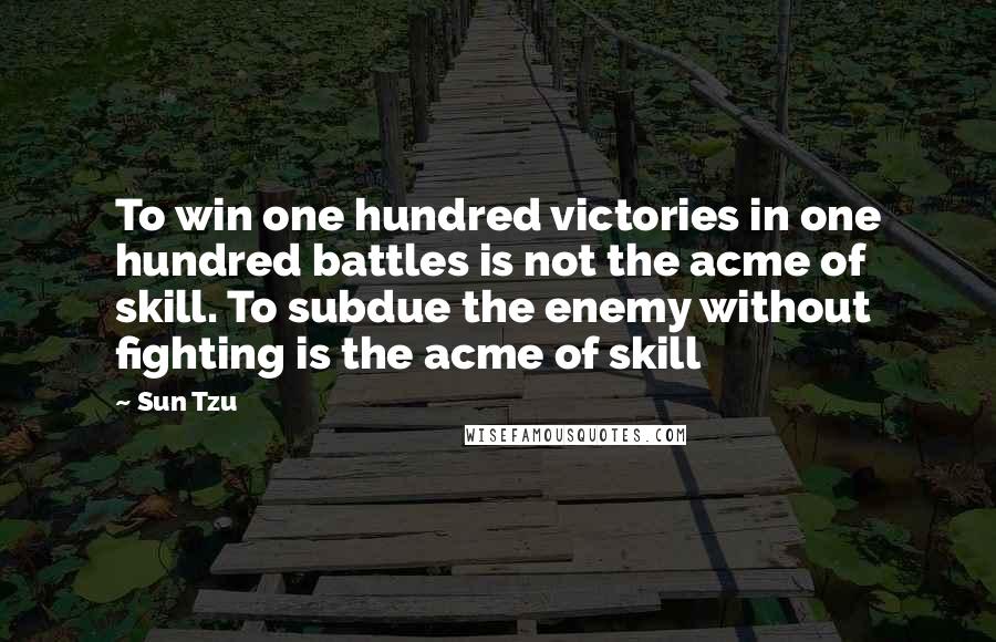 Sun Tzu Quotes: To win one hundred victories in one hundred battles is not the acme of skill. To subdue the enemy without fighting is the acme of skill