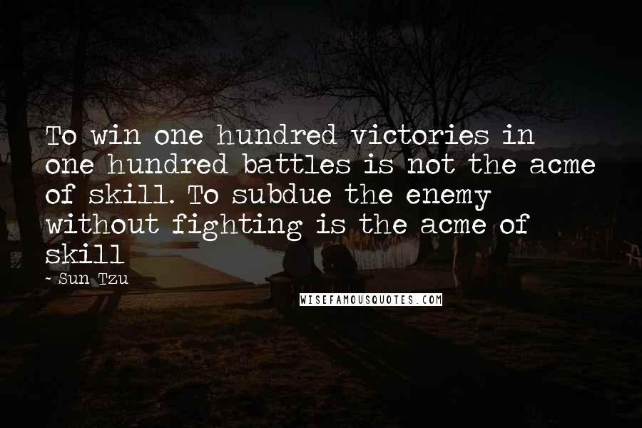 Sun Tzu Quotes: To win one hundred victories in one hundred battles is not the acme of skill. To subdue the enemy without fighting is the acme of skill