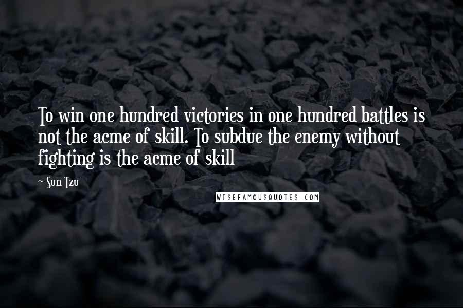 Sun Tzu Quotes: To win one hundred victories in one hundred battles is not the acme of skill. To subdue the enemy without fighting is the acme of skill