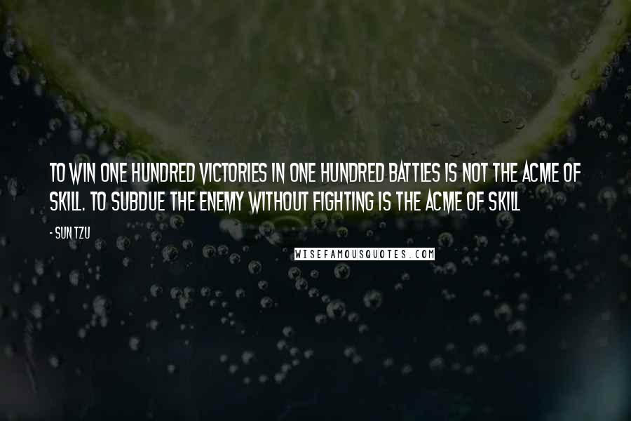 Sun Tzu Quotes: To win one hundred victories in one hundred battles is not the acme of skill. To subdue the enemy without fighting is the acme of skill