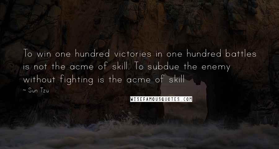 Sun Tzu Quotes: To win one hundred victories in one hundred battles is not the acme of skill. To subdue the enemy without fighting is the acme of skill