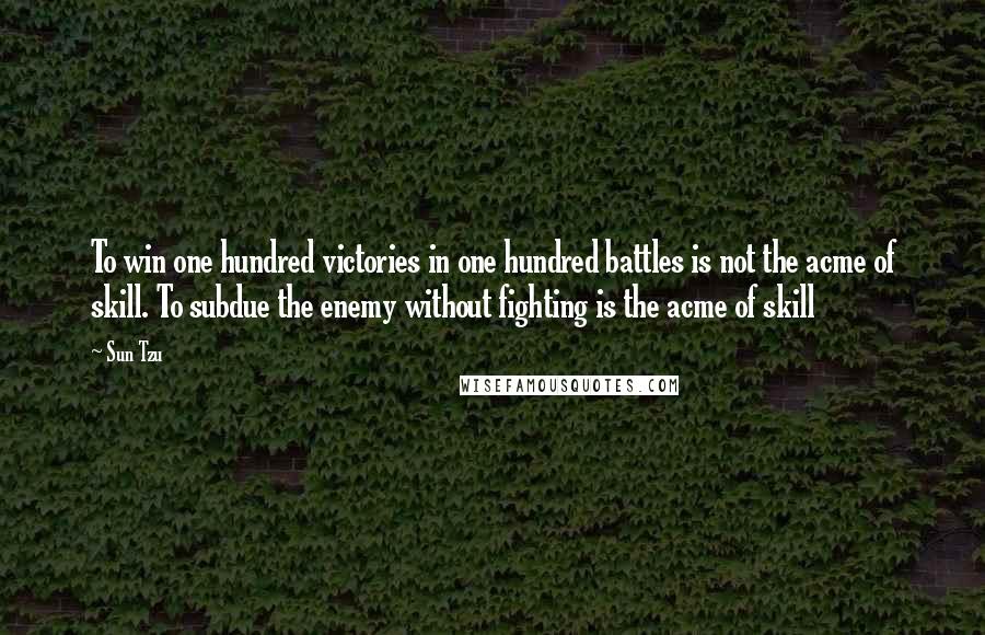 Sun Tzu Quotes: To win one hundred victories in one hundred battles is not the acme of skill. To subdue the enemy without fighting is the acme of skill