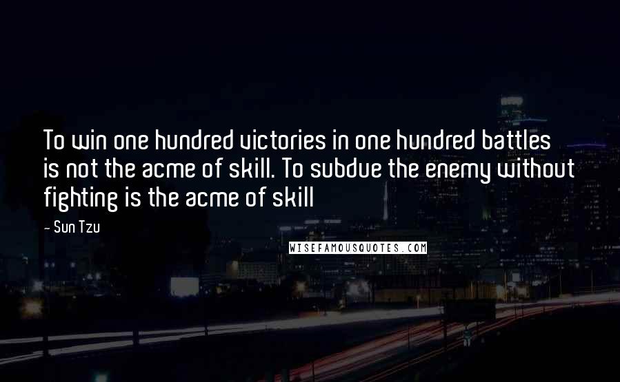 Sun Tzu Quotes: To win one hundred victories in one hundred battles is not the acme of skill. To subdue the enemy without fighting is the acme of skill