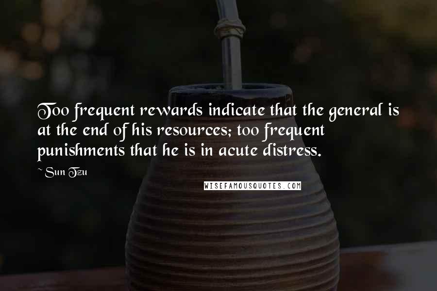 Sun Tzu Quotes: Too frequent rewards indicate that the general is at the end of his resources; too frequent punishments that he is in acute distress.