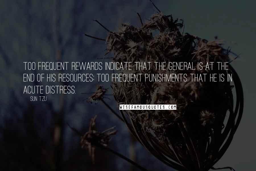 Sun Tzu Quotes: Too frequent rewards indicate that the general is at the end of his resources; too frequent punishments that he is in acute distress.