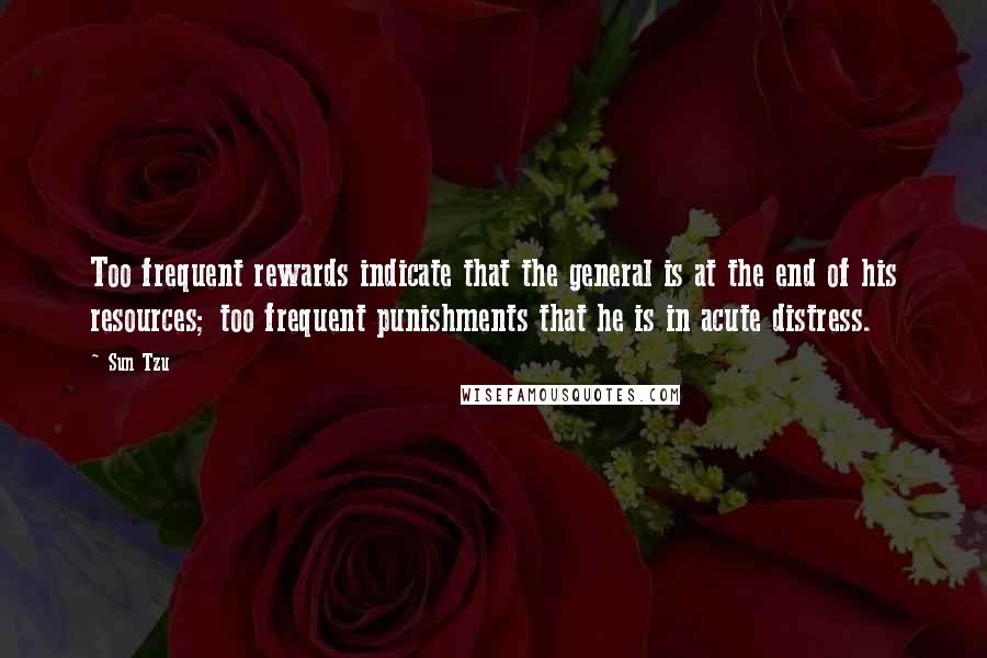 Sun Tzu Quotes: Too frequent rewards indicate that the general is at the end of his resources; too frequent punishments that he is in acute distress.