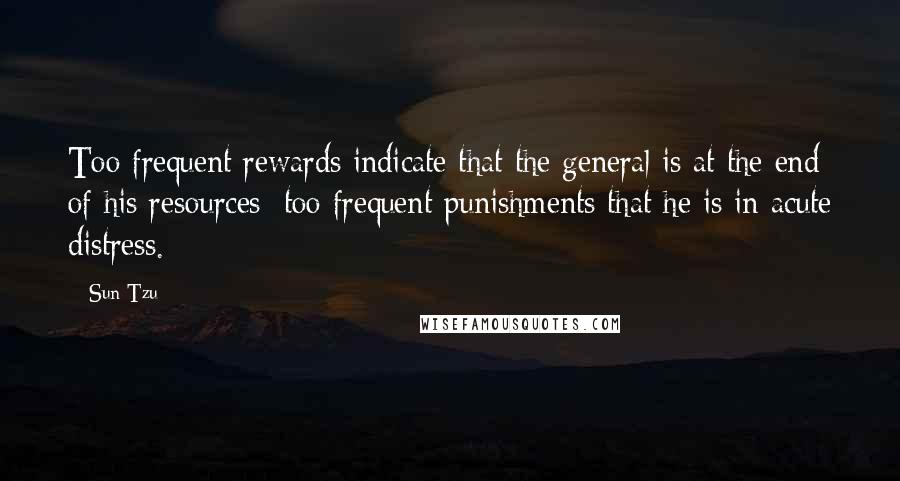 Sun Tzu Quotes: Too frequent rewards indicate that the general is at the end of his resources; too frequent punishments that he is in acute distress.