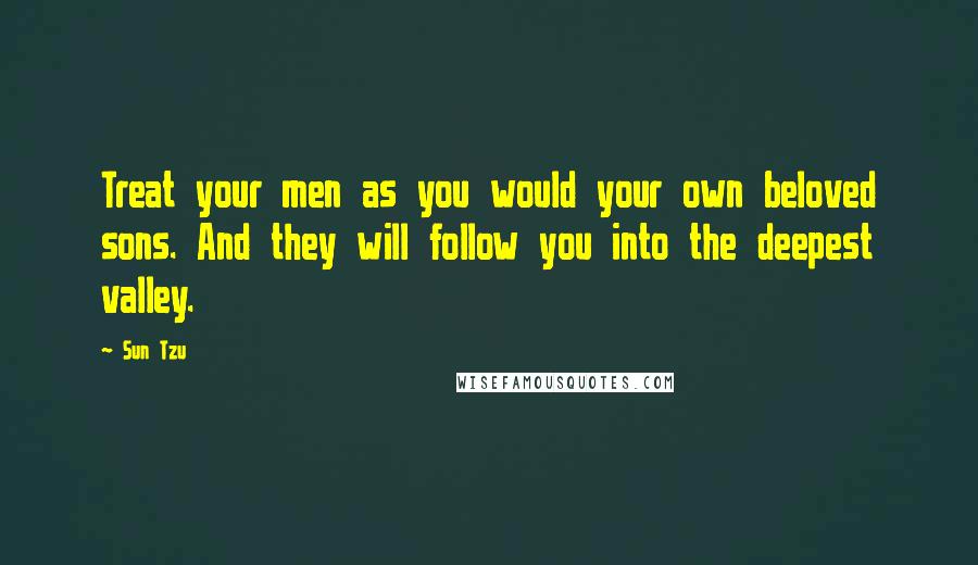 Sun Tzu Quotes: Treat your men as you would your own beloved sons. And they will follow you into the deepest valley.