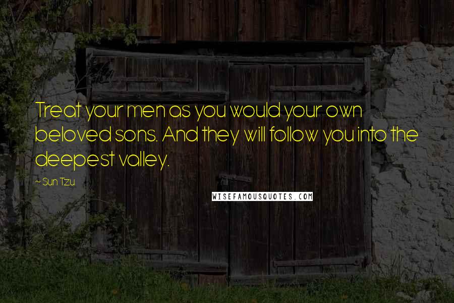 Sun Tzu Quotes: Treat your men as you would your own beloved sons. And they will follow you into the deepest valley.