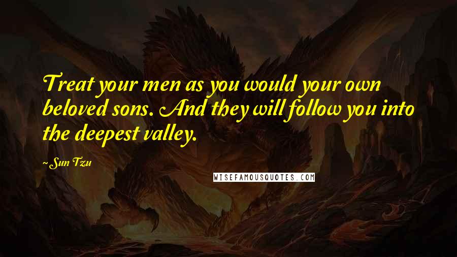 Sun Tzu Quotes: Treat your men as you would your own beloved sons. And they will follow you into the deepest valley.