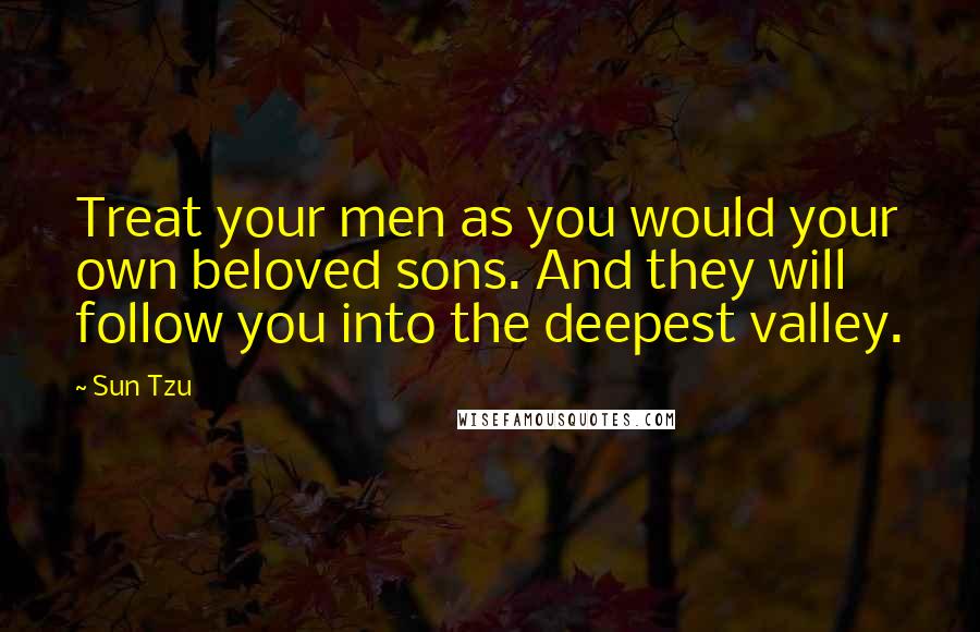 Sun Tzu Quotes: Treat your men as you would your own beloved sons. And they will follow you into the deepest valley.
