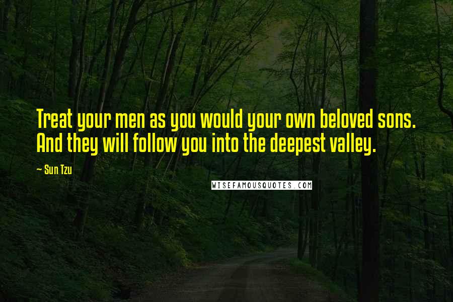 Sun Tzu Quotes: Treat your men as you would your own beloved sons. And they will follow you into the deepest valley.