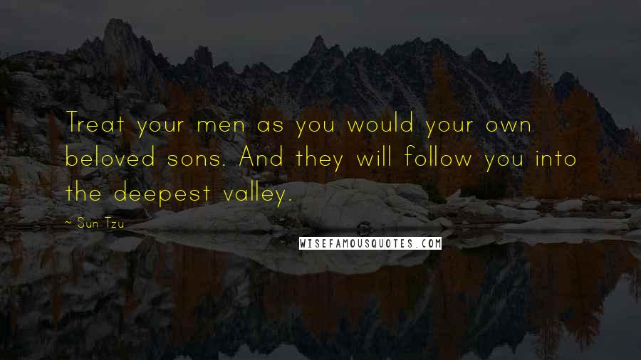 Sun Tzu Quotes: Treat your men as you would your own beloved sons. And they will follow you into the deepest valley.