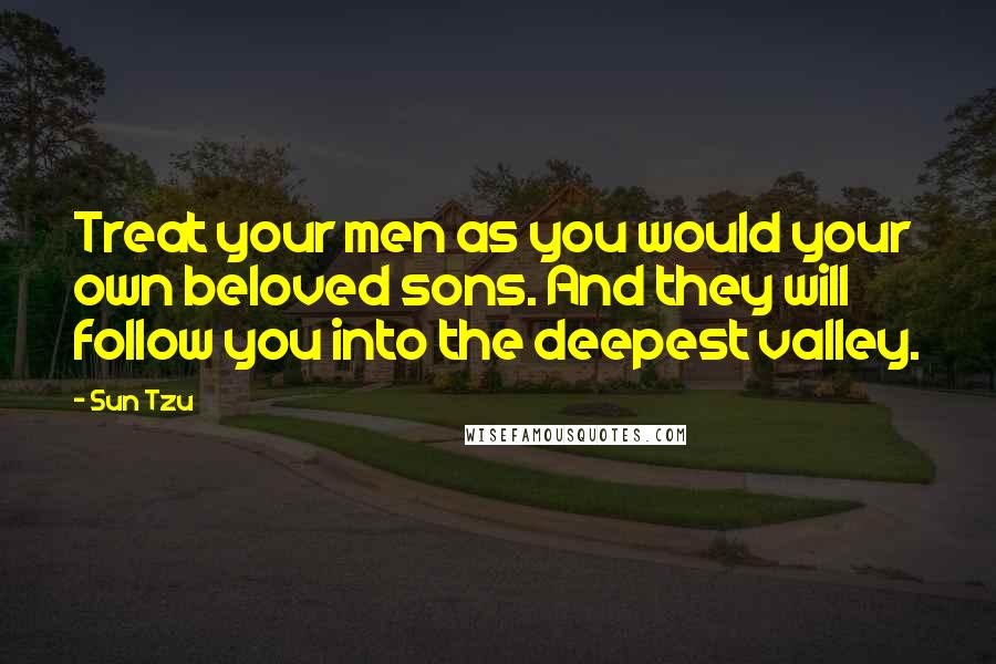 Sun Tzu Quotes: Treat your men as you would your own beloved sons. And they will follow you into the deepest valley.