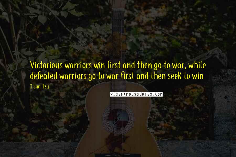 Sun Tzu Quotes: Victorious warriors win first and then go to war, while defeated warriors go to war first and then seek to win