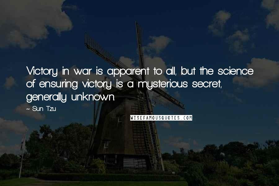 Sun Tzu Quotes: Victory in war is apparent to all, but the science of ensuring victory is a mysterious secret, generally unknown.