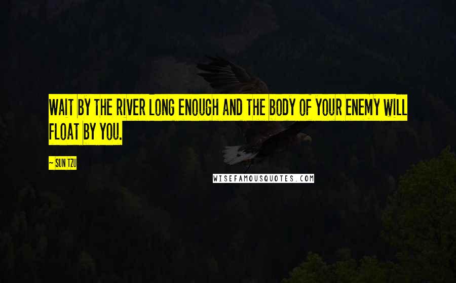 Sun Tzu Quotes: Wait by the river long enough and the body of your enemy will float by you.