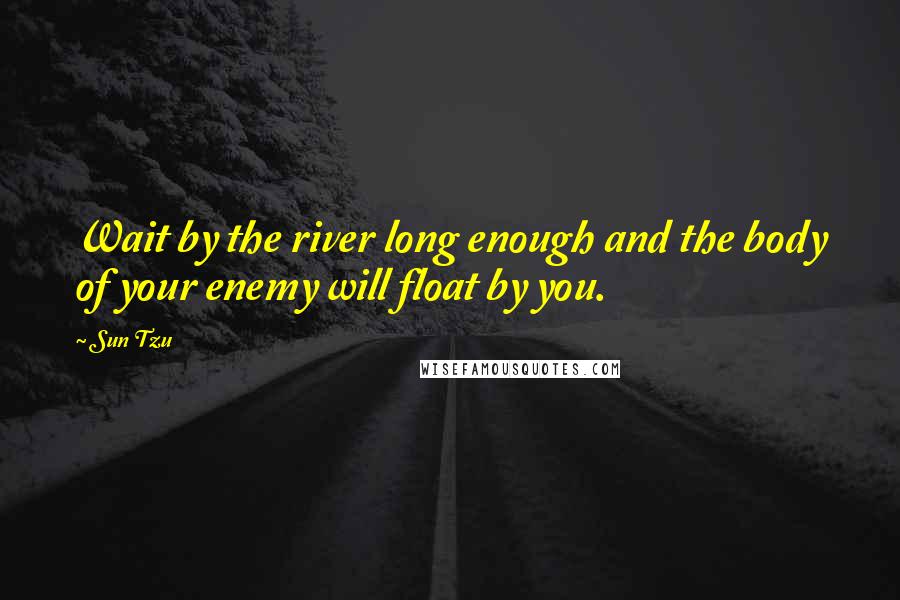 Sun Tzu Quotes: Wait by the river long enough and the body of your enemy will float by you.