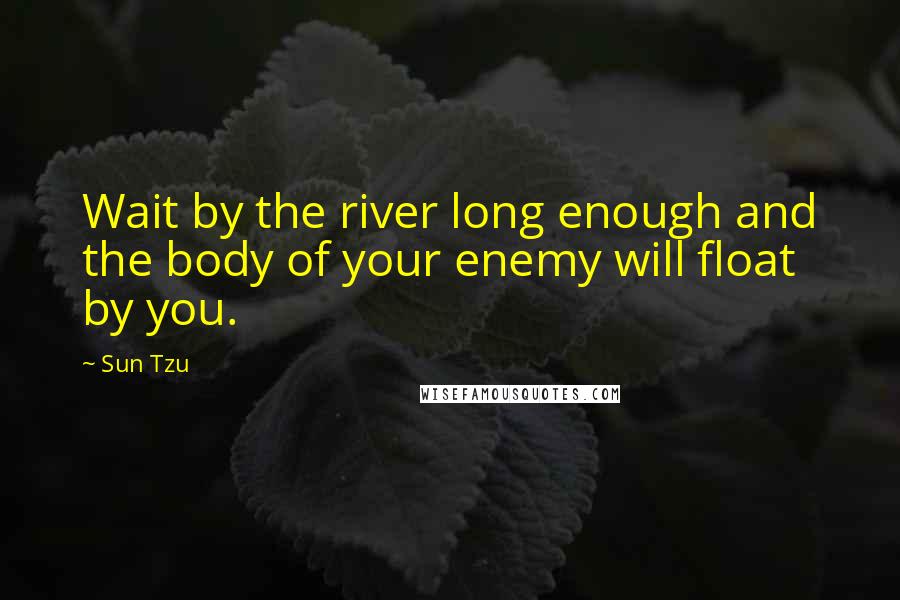 Sun Tzu Quotes: Wait by the river long enough and the body of your enemy will float by you.