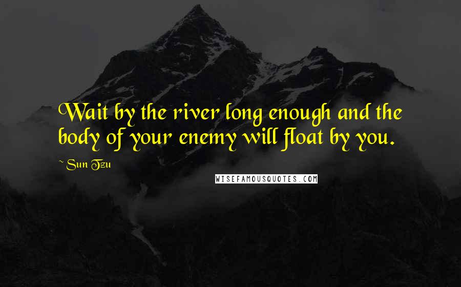 Sun Tzu Quotes: Wait by the river long enough and the body of your enemy will float by you.