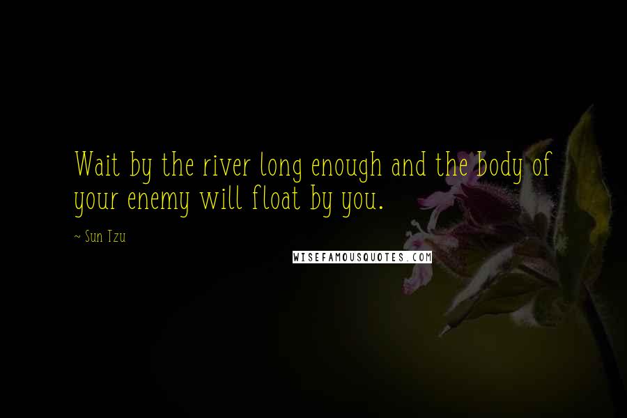 Sun Tzu Quotes: Wait by the river long enough and the body of your enemy will float by you.