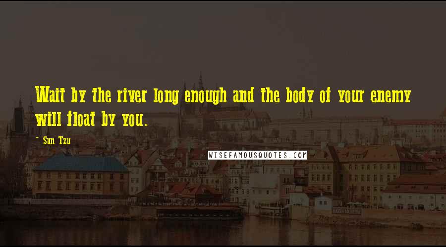 Sun Tzu Quotes: Wait by the river long enough and the body of your enemy will float by you.
