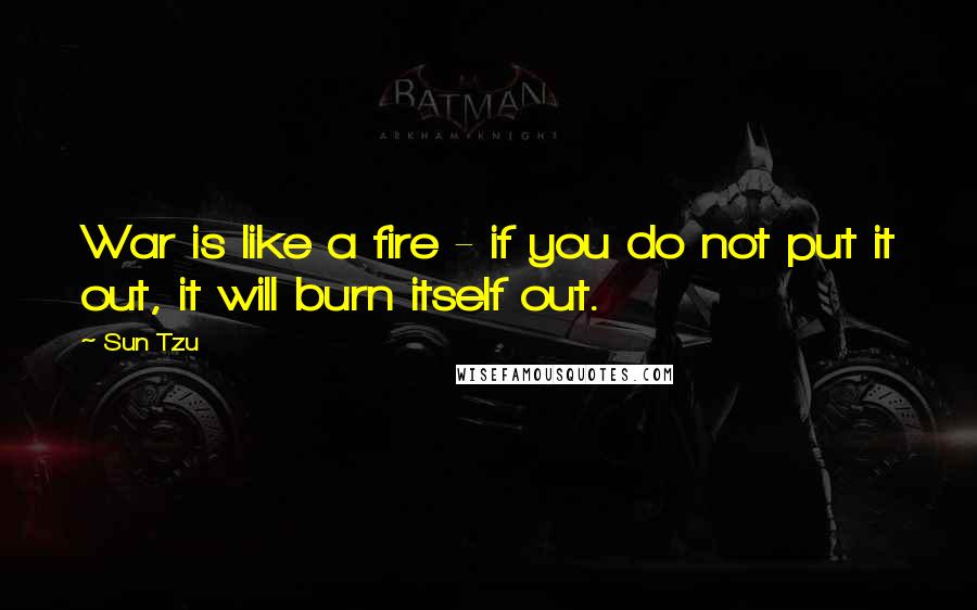 Sun Tzu Quotes: War is like a fire - if you do not put it out, it will burn itself out.