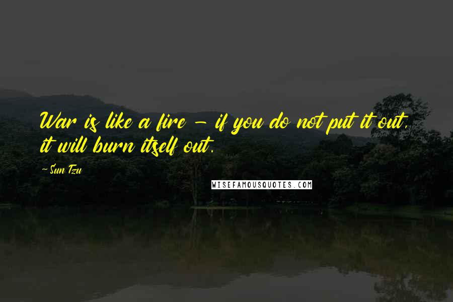 Sun Tzu Quotes: War is like a fire - if you do not put it out, it will burn itself out.