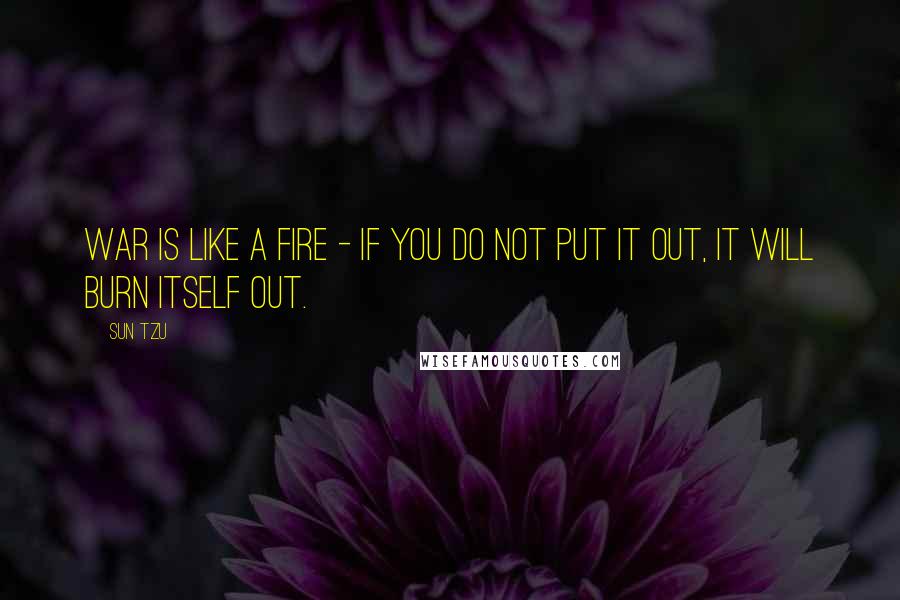 Sun Tzu Quotes: War is like a fire - if you do not put it out, it will burn itself out.