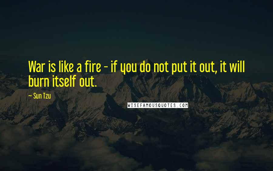 Sun Tzu Quotes: War is like a fire - if you do not put it out, it will burn itself out.