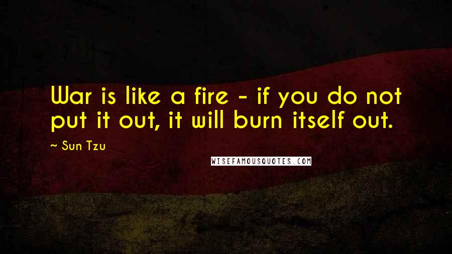 Sun Tzu Quotes: War is like a fire - if you do not put it out, it will burn itself out.