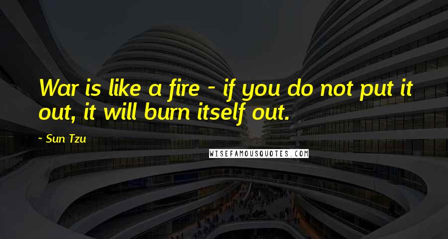 Sun Tzu Quotes: War is like a fire - if you do not put it out, it will burn itself out.