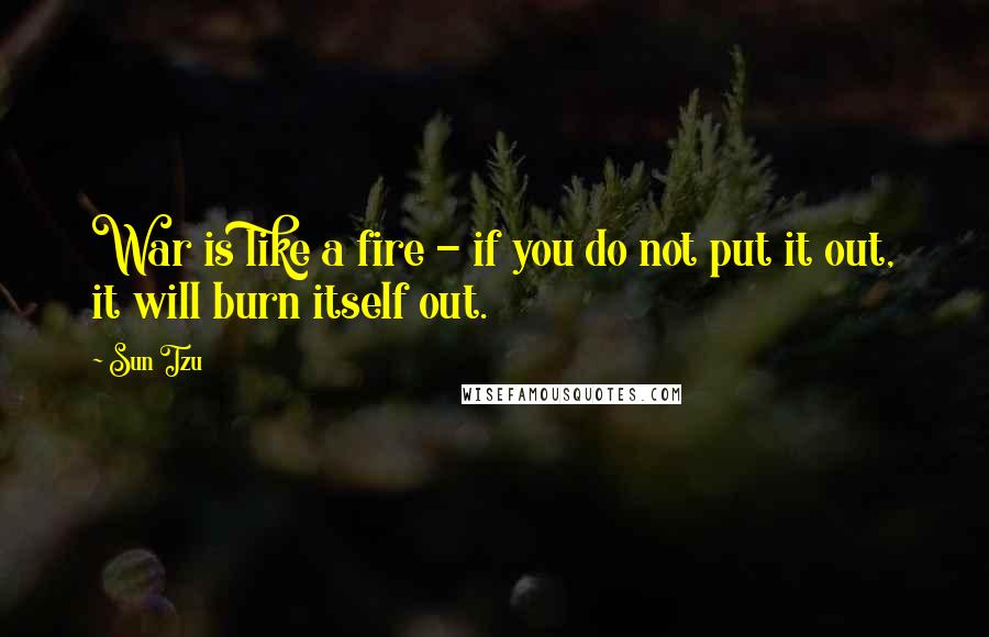 Sun Tzu Quotes: War is like a fire - if you do not put it out, it will burn itself out.