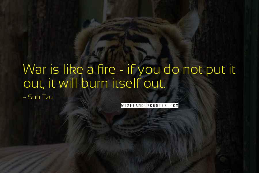 Sun Tzu Quotes: War is like a fire - if you do not put it out, it will burn itself out.