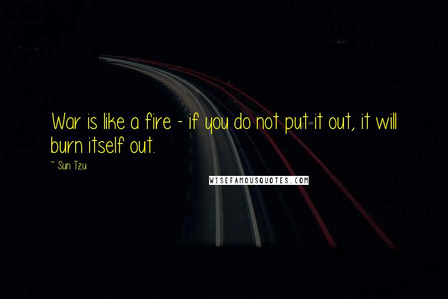 Sun Tzu Quotes: War is like a fire - if you do not put it out, it will burn itself out.