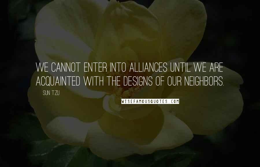 Sun Tzu Quotes: We cannot enter into alliances until we are acquainted with the designs of our neighbors.