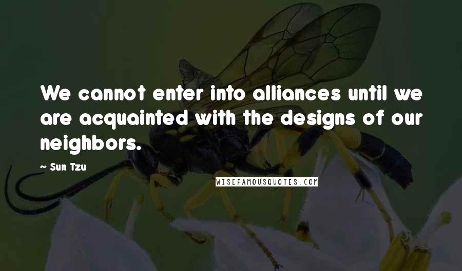 Sun Tzu Quotes: We cannot enter into alliances until we are acquainted with the designs of our neighbors.