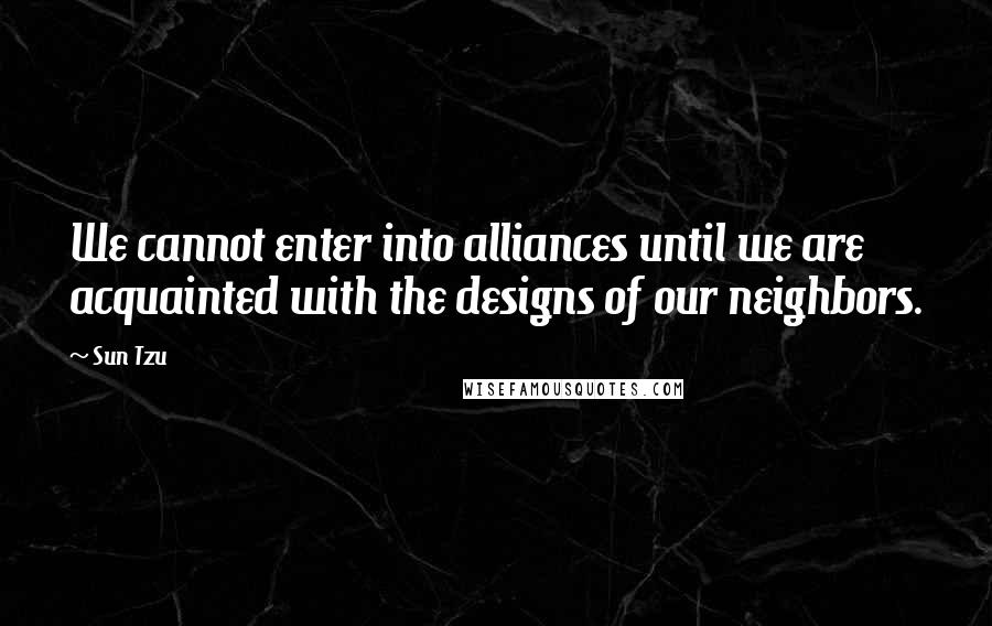 Sun Tzu Quotes: We cannot enter into alliances until we are acquainted with the designs of our neighbors.