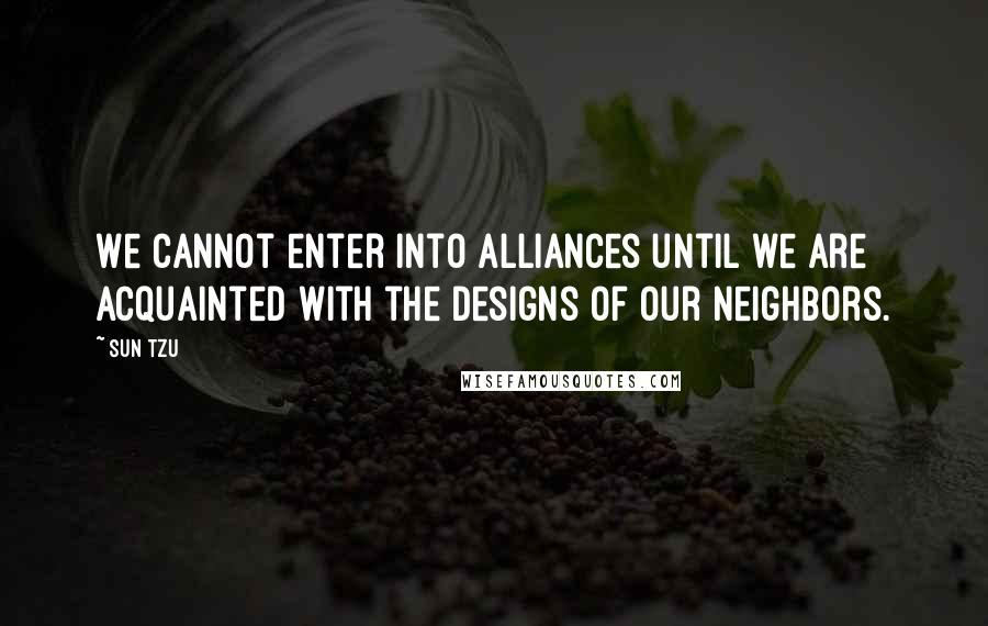 Sun Tzu Quotes: We cannot enter into alliances until we are acquainted with the designs of our neighbors.