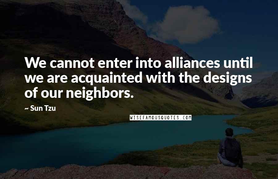 Sun Tzu Quotes: We cannot enter into alliances until we are acquainted with the designs of our neighbors.