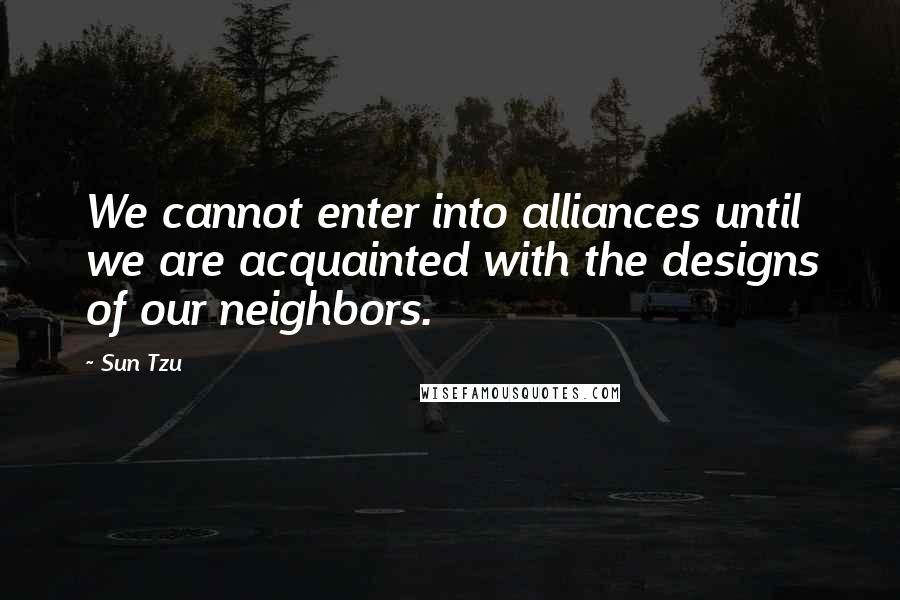 Sun Tzu Quotes: We cannot enter into alliances until we are acquainted with the designs of our neighbors.